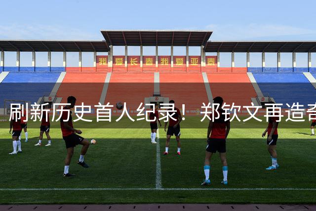 刷新历史首人纪录！郑钦文再造奇迹被官方赞如乔丹 赛后立马加练太拼