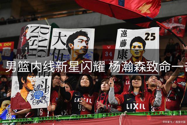 男篮内线新星闪耀 杨瀚森致命一击助中国险胜黎巴嫩